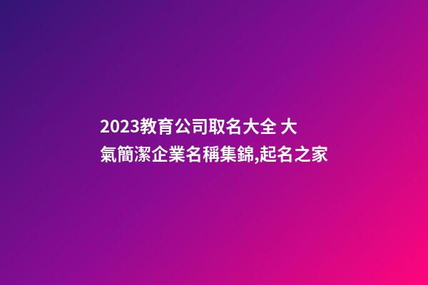 2023教育公司取名大全 大氣簡潔企業名稱集錦,起名之家-第1張-公司起名-玄機派
